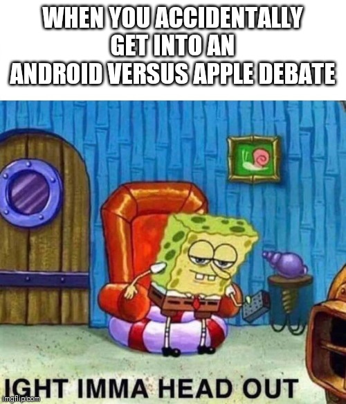 Spongebob Ight Imma Head Out Meme | WHEN YOU ACCIDENTALLY GET INTO AN ANDROID VERSUS APPLE DEBATE | image tagged in spongebob ight imma head out | made w/ Imgflip meme maker