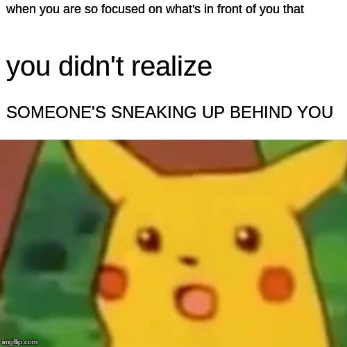 Surprised Pikachu Meme | when you are so focused on what's in front of you that; you didn't realize; SOMEONE'S SNEAKING UP BEHIND YOU | image tagged in memes,surprised pikachu | made w/ Imgflip meme maker