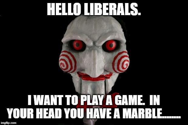 Jigsaw | HELLO LIBERALS. I WANT TO PLAY A GAME.  IN YOUR HEAD YOU HAVE A MARBLE........ | image tagged in jigsaw | made w/ Imgflip meme maker