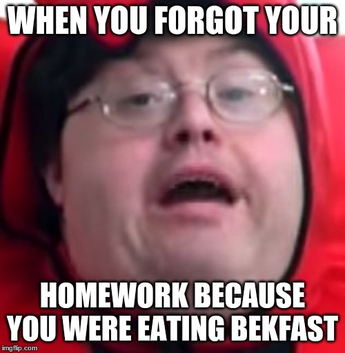 bekfast | WHEN YOU FORGOT YOUR; HOMEWORK BECAUSE YOU WERE EATING BEKFAST | image tagged in bekfast | made w/ Imgflip meme maker