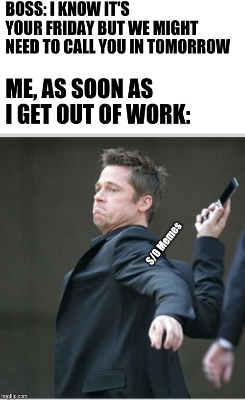 Brad Pitt throwing phone | BOSS: I KNOW IT'S YOUR FRIDAY BUT WE MIGHT NEED TO CALL YOU IN TOMORROW; ME, AS SOON AS I GET OUT OF WORK:; S/O Memes | image tagged in brad pitt throwing phone | made w/ Imgflip meme maker