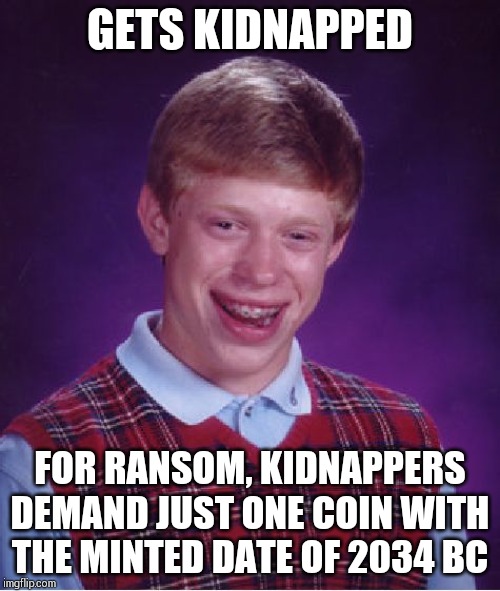 Hard to find such a coin !! | GETS KIDNAPPED; FOR RANSOM, KIDNAPPERS DEMAND JUST ONE COIN WITH THE MINTED DATE OF 2034 BC | image tagged in memes,bad luck brian | made w/ Imgflip meme maker