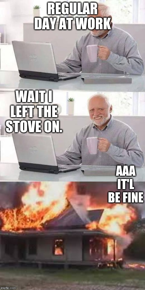 REGULAR DAY AT WORK; WAIT I LEFT THE STOVE ON. AAA IT'L BE FINE | image tagged in memes,hide the pain harold | made w/ Imgflip meme maker