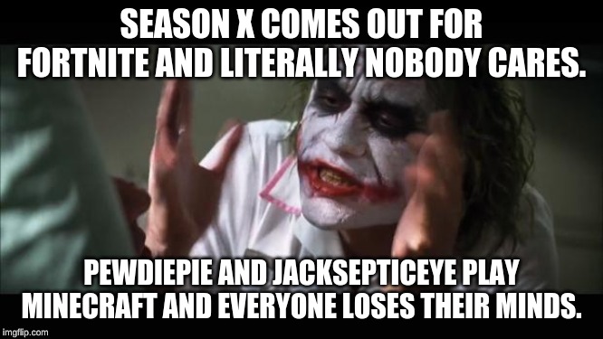 And everybody loses their minds | SEASON X COMES OUT FOR FORTNITE AND LITERALLY NOBODY CARES. PEWDIEPIE AND JACKSEPTICEYE PLAY MINECRAFT AND EVERYONE LOSES THEIR MINDS. | image tagged in memes,and everybody loses their minds | made w/ Imgflip meme maker