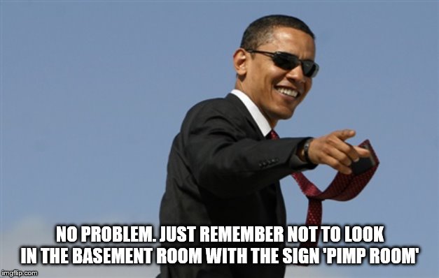 Cool Obama Meme | NO PROBLEM. JUST REMEMBER NOT TO LOOK IN THE BASEMENT ROOM WITH THE SIGN 'PIMP ROOM' | image tagged in memes,cool obama | made w/ Imgflip meme maker