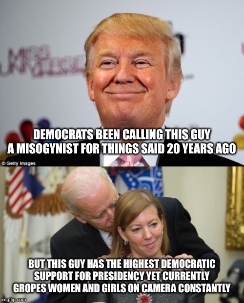How does this make any sense? | DEMOCRATS BEEN CALLING THIS GUY A MISOGYNIST FOR THINGS SAID 20 YEARS AGO; BUT THIS GUY HAS THE HIGHEST DEMOCRATIC SUPPORT FOR PRESIDENCY YET CURRENTLY GROPES WOMEN AND GIRLS ON CAMERA CONSTANTLY | image tagged in creepy joe biden,donald trump approves | made w/ Imgflip meme maker