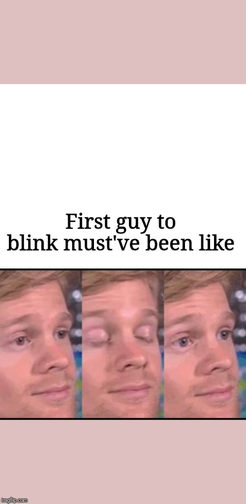First guy to blink must've been like | image tagged in blank white template,blinking guy | made w/ Imgflip meme maker