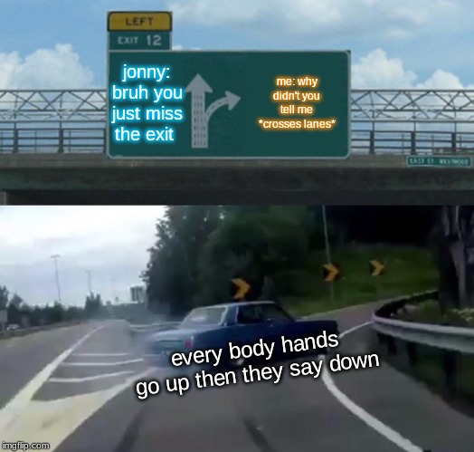 Left Exit 12 Off Ramp Meme | jonny: bruh you just miss the exit; me: why didn't you tell me *crosses lanes*; every body hands go up then they say down | image tagged in memes,left exit 12 off ramp | made w/ Imgflip meme maker