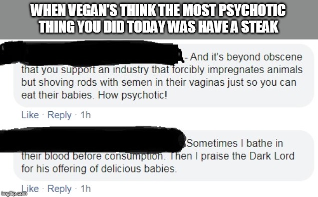 Eating was the least psychotic thing I did today | WHEN VEGAN'S THINK THE MOST PSYCHOTIC THING YOU DID TODAY WAS HAVE A STEAK | image tagged in meat,vegans,bbq,vegan logic | made w/ Imgflip meme maker