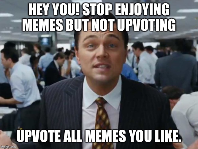 let's talk bussines | HEY YOU! STOP ENJOYING MEMES BUT NOT UPVOTING; UPVOTE ALL MEMES YOU LIKE. | image tagged in let's talk bussines | made w/ Imgflip meme maker