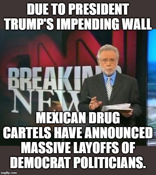 There is a reason the Democrats campaign in Mexico. | DUE TO PRESIDENT TRUMP'S IMPENDING WALL; MEXICAN DRUG CARTELS HAVE ANNOUNCED MASSIVE LAYOFFS OF DEMOCRAT POLITICIANS. | image tagged in cnn breaking news | made w/ Imgflip meme maker