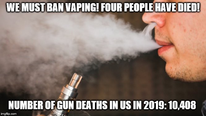 E-vape | WE MUST BAN VAPING! FOUR PEOPLE HAVE DIED! NUMBER OF GUN DEATHS IN US IN 2019: 10,408 | image tagged in e-vape | made w/ Imgflip meme maker