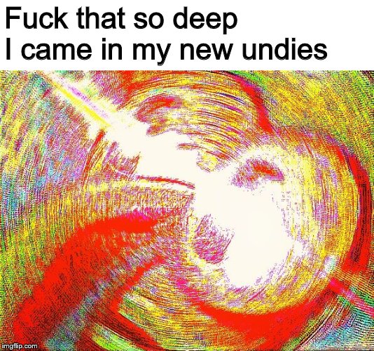 Deep fried hell | F**k that so deep I came in my new undies | image tagged in deep fried hell | made w/ Imgflip meme maker