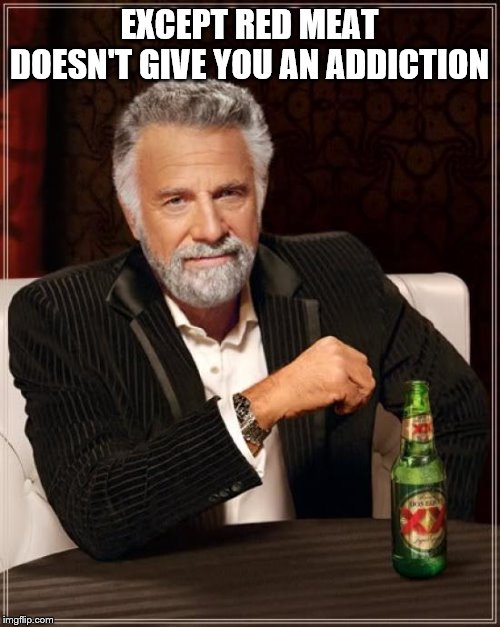 The Most Interesting Man In The World Meme | EXCEPT RED MEAT DOESN'T GIVE YOU AN ADDICTION | image tagged in memes,the most interesting man in the world | made w/ Imgflip meme maker