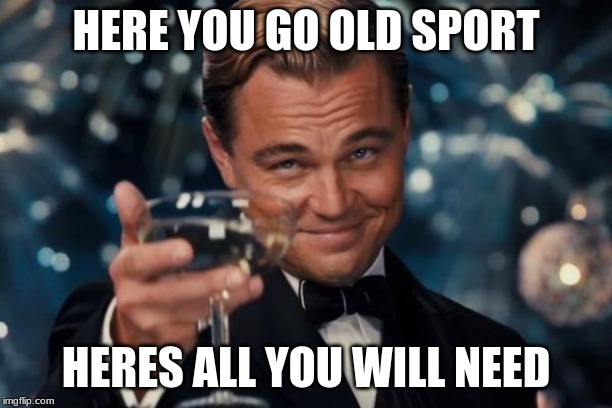 Leonardo Dicaprio Cheers Meme | HERE YOU GO OLD SPORT; HERES ALL YOU WILL NEED | image tagged in memes,leonardo dicaprio cheers | made w/ Imgflip meme maker