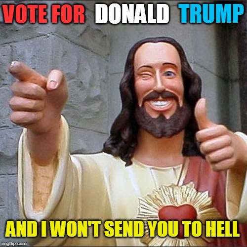 PLEASE VOTE TO REJECT SOCIALISM!  THE LORD NEEDS YOU TO VOTE FOR DONALD TRUMP - HE IS THE LESSER OF TWO EVILS! | DONALD; TRUMP; VOTE FOR; AND I WON'T SEND YOU TO HELL | image tagged in memes,buddy christ,donald trump,potus,potus45,president of the united states | made w/ Imgflip meme maker