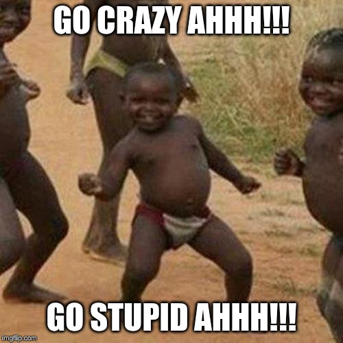 Third World Success Kid | GO CRAZY AHHH!!! GO STUPID AHHH!!! | image tagged in memes,third world success kid | made w/ Imgflip meme maker