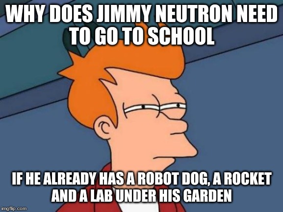 Futurama Fry | WHY DOES JIMMY NEUTRON NEED
TO GO TO SCHOOL; IF HE ALREADY HAS A ROBOT DOG, A ROCKET
AND A LAB UNDER HIS GARDEN | image tagged in memes,futurama fry | made w/ Imgflip meme maker