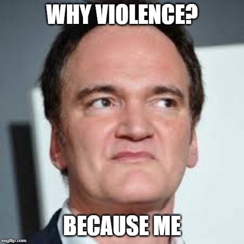 quentin tarantino | WHY VIOLENCE? BECAUSE ME | image tagged in quentin tarantino | made w/ Imgflip meme maker