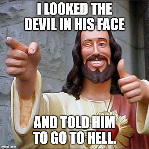 Buddy Christ Meme | I LOOKED THE DEVIL IN HIS FACE; AND TOLD HIM TO GO TO HELL. | image tagged in memes,buddy christ | made w/ Imgflip meme maker