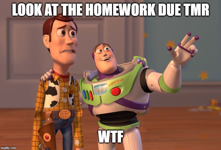 X, X Everywhere | LOOK AT THE HOMEWORK DUE TMR; WTF | image tagged in memes,x x everywhere | made w/ Imgflip meme maker