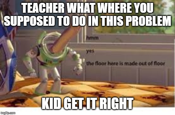 The floor here is made out of floor | TEACHER WHAT WHERE YOU SUPPOSED TO DO IN THIS PROBLEM; KID GET IT RIGHT | image tagged in the floor,buzz lightyear | made w/ Imgflip meme maker