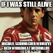 IF I WAS STILL ALIVE MICHAEL SCHUMACHER WOULD'VE BEEN WORKING AT MCDONALDS | image tagged in senna | made w/ Imgflip meme maker