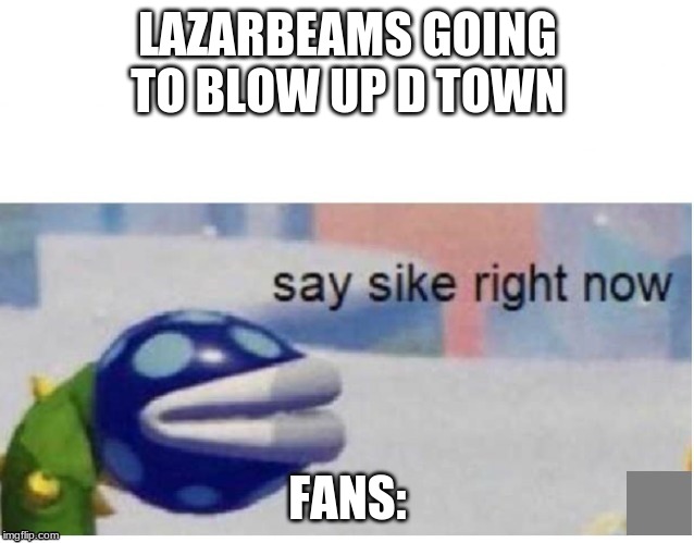 say sike right now | LAZARBEAMS GOING TO BLOW UP D TOWN; FANS: | image tagged in say sike right now | made w/ Imgflip meme maker