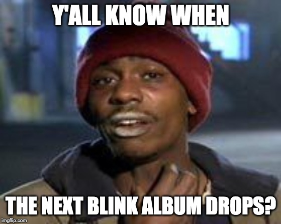 Tyrone Biggums The Addict | Y'ALL KNOW WHEN; THE NEXT BLINK ALBUM DROPS? | image tagged in tyrone biggums the addict,Blink182 | made w/ Imgflip meme maker