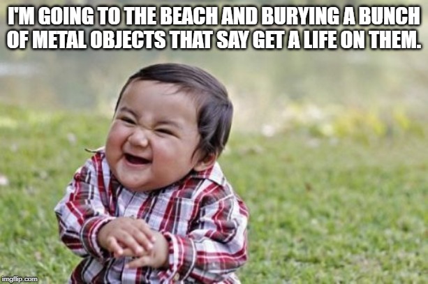 Stinks to use a metal detector | I'M GOING TO THE BEACH AND BURYING A BUNCH OF METAL OBJECTS THAT SAY GET A LIFE ON THEM. | image tagged in memes,evil toddler | made w/ Imgflip meme maker