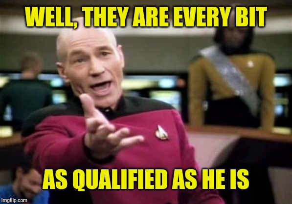 Picard Wtf Meme | WELL, THEY ARE EVERY BIT AS QUALIFIED AS HE IS | image tagged in memes,picard wtf | made w/ Imgflip meme maker