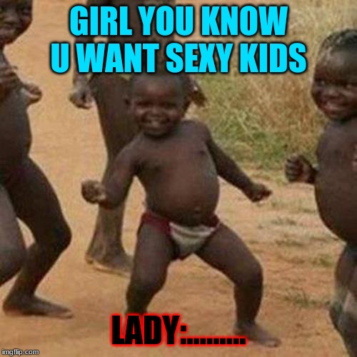 Third World Success Kid | GIRL YOU KNOW U WANT SEXY KIDS; LADY:......... | image tagged in memes,third world success kid | made w/ Imgflip meme maker