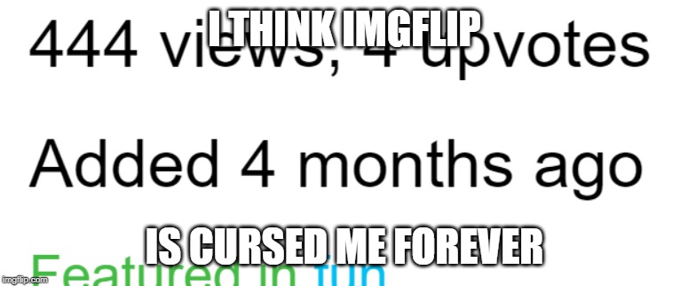 Imgflip is cursed | I THINK IMGFLIP; IS CURSED ME FOREVER | image tagged in fun,memes,imgflip,444,nani,funny memes | made w/ Imgflip meme maker