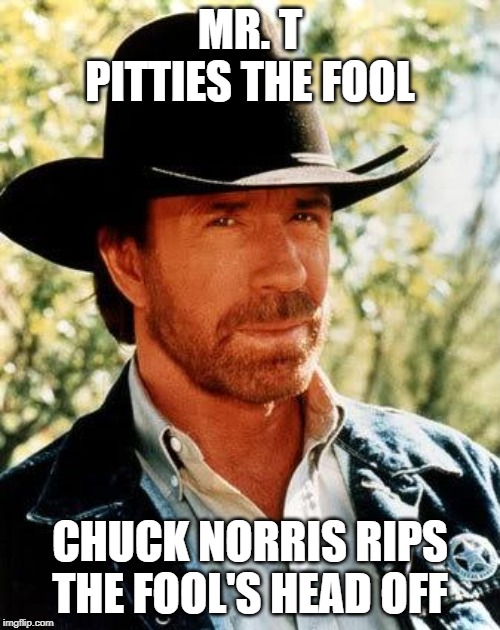 I Pity the Fool! | MR. T PITTIES THE FOOL; CHUCK NORRIS RIPS THE FOOL'S HEAD OFF | image tagged in memes,chuck norris | made w/ Imgflip meme maker