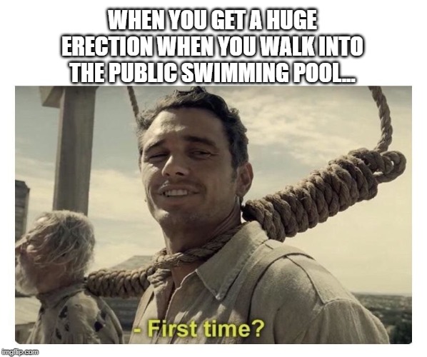 Hard Not To | WHEN YOU GET A HUGE ERECTION WHEN YOU WALK INTO THE PUBLIC SWIMMING POOL... | image tagged in first time | made w/ Imgflip meme maker
