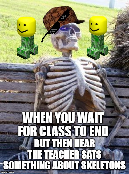 Waiting Skeleton | WHEN YOU WAIT FOR CLASS TO END; BUT THEN HEAR THE TEACHER SATS SOMETHING ABOUT SKELETONS | image tagged in memes,waiting skeleton | made w/ Imgflip meme maker
