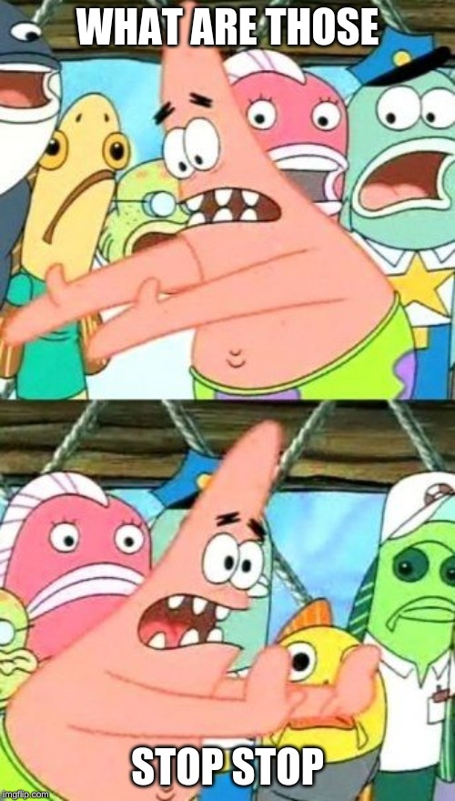 Put It Somewhere Else Patrick | WHAT ARE THOSE; STOP STOP | image tagged in memes,put it somewhere else patrick | made w/ Imgflip meme maker