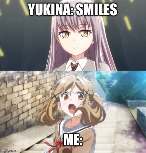 When Yukina smiles | YUKINA: SMILES; ME: | image tagged in bang dream,bandori,yukina | made w/ Imgflip meme maker