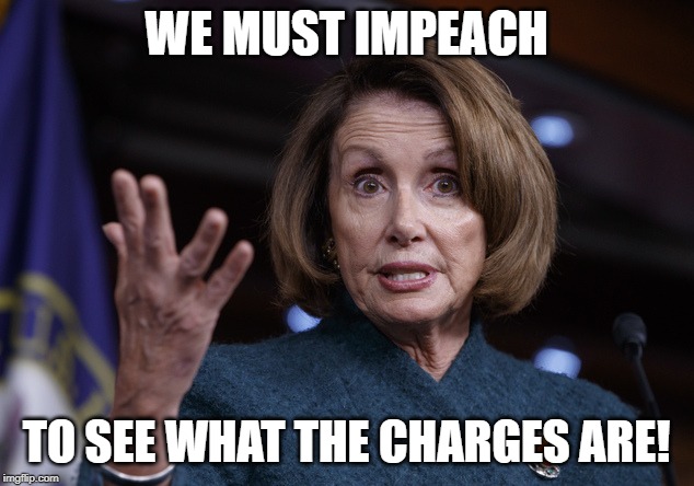 Can't Fix Stupid! | WE MUST IMPEACH; TO SEE WHAT THE CHARGES ARE! | image tagged in good old nancy pelosi,trump impeachment | made w/ Imgflip meme maker