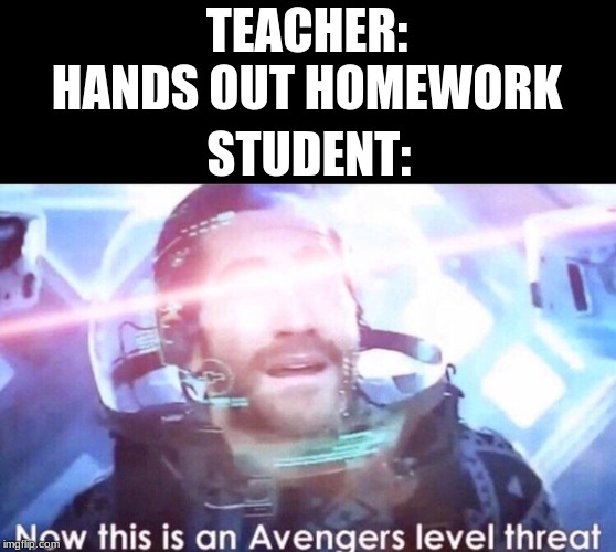 Now this is an avengers level threat | TEACHER: HANDS OUT HOMEWORK; STUDENT: | image tagged in now this is an avengers level threat | made w/ Imgflip meme maker