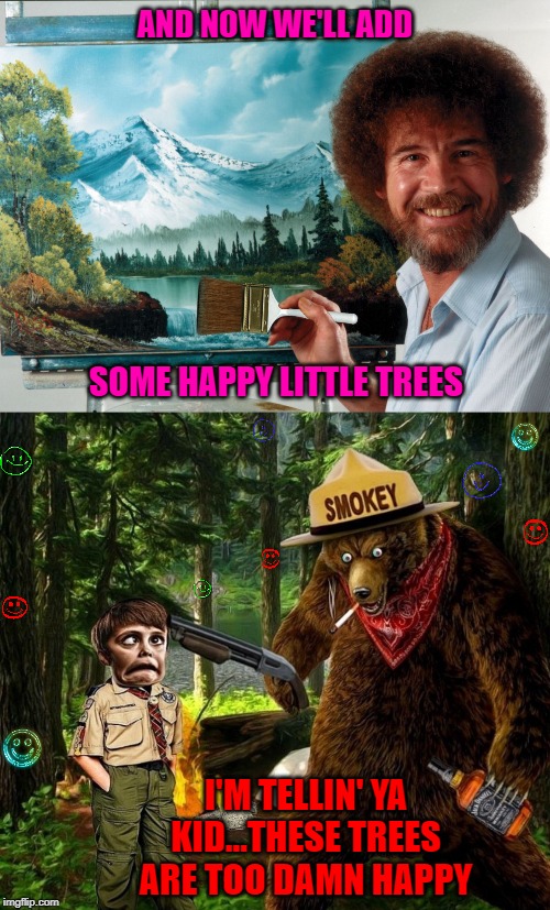Got wood? | AND NOW WE'LL ADD; SOME HAPPY LITTLE TREES; I'M TELLIN' YA KID...THESE TREES ARE TOO DAMN HAPPY | image tagged in party like a ross happy birthday,memes,bob ross,funny,smokey the bear,happy trees | made w/ Imgflip meme maker