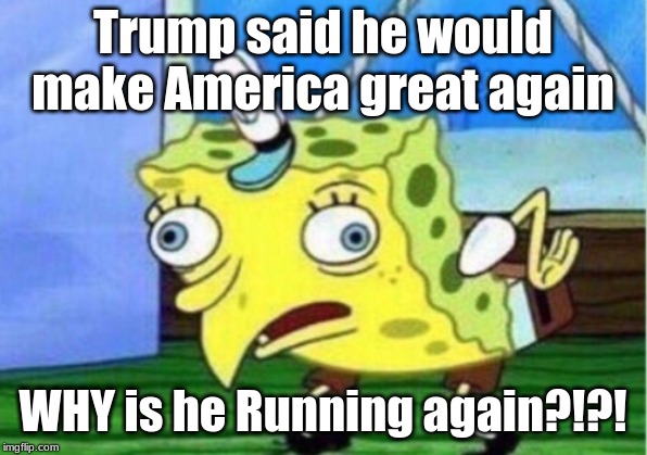Mocking Spongebob Meme | Trump said he would make America great again; WHY is he Running again?!?! | image tagged in memes,mocking spongebob | made w/ Imgflip meme maker