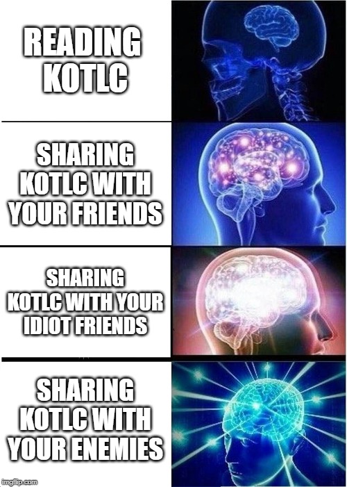 Expanding Brain Meme | READING 
KOTLC; SHARING KOTLC WITH YOUR FRIENDS; SHARING KOTLC WITH YOUR IDIOT FRIENDS; SHARING KOTLC WITH YOUR ENEMIES | image tagged in memes,expanding brain | made w/ Imgflip meme maker