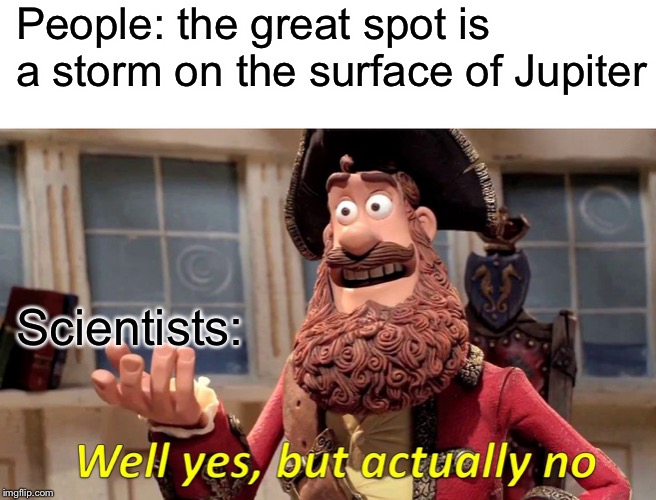 Jupiter has no surface | People: the great spot is a storm on the surface of Jupiter; Scientists: | image tagged in memes,well yes but actually no | made w/ Imgflip meme maker