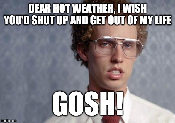 Seriously hot weather i wish you'd get out of my life and shut up | DEAR HOT WEATHER, I WISH YOU'D SHUT UP AND GET OUT OF MY LIFE; GOSH! | image tagged in napoleon dynamite,memes | made w/ Imgflip meme maker