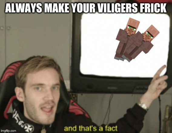 and that's a fact | ALWAYS MAKE YOUR VILIGERS FRICK | image tagged in and that's a fact | made w/ Imgflip meme maker