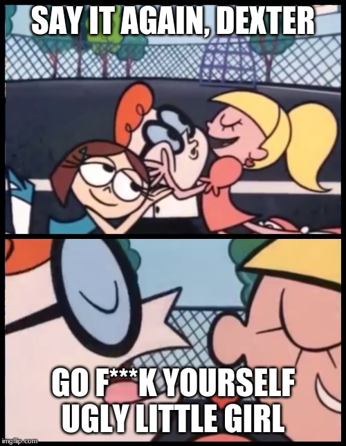 Say it Again, Dexter Meme | SAY IT AGAIN, DEXTER; GO F***K YOURSELF UGLY LITTLE GIRL | image tagged in memes,say it again dexter | made w/ Imgflip meme maker