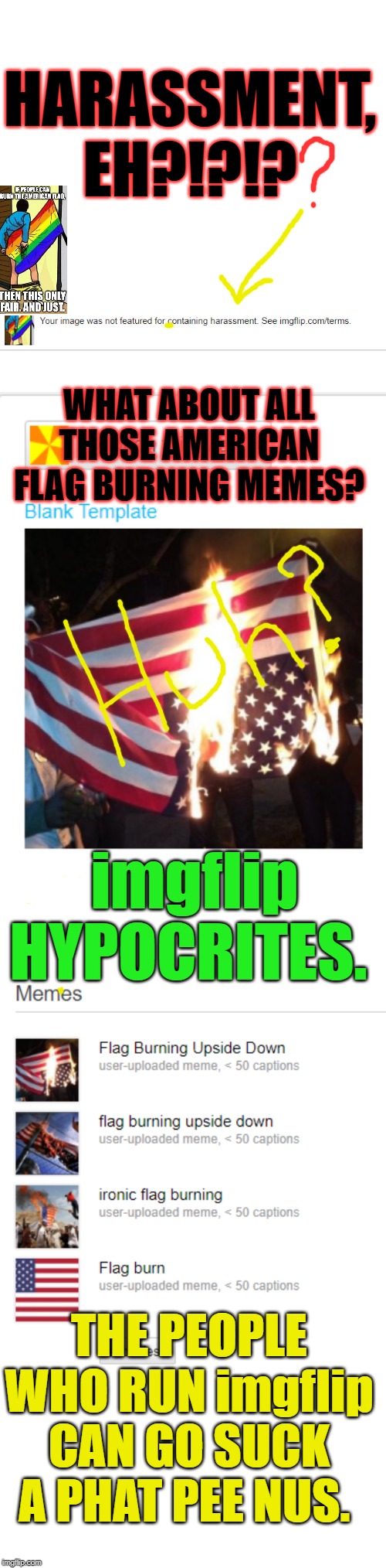 The people who run imgflip are hypocrites. | HARASSMENT, EH?!?!? WHAT ABOUT ALL THOSE AMERICAN FLAG BURNING MEMES? imgflip HYPOCRITES. THE PEOPLE WHO RUN imgflip CAN GO SUCK A PHAT PEE NUS. | image tagged in imgflip,imgflip users,meanwhile on imgflip,imgflip community,imgflip mods,imgflip unite | made w/ Imgflip meme maker