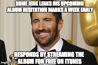 SOME JERK LEAKS HIS UPCOMING ALBUM HESITATION MARKS A WEEK EARLY RESPONDS BY STREAMING THE ALBUM FOR FREE ON ITUNES | image tagged in good guy trent reznor | made w/ Imgflip meme maker