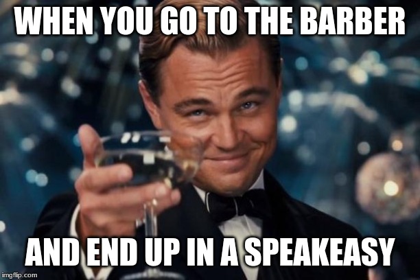 Leonardo Dicaprio Cheers Meme | WHEN YOU GO TO THE BARBER; AND END UP IN A SPEAKEASY | image tagged in memes,leonardo dicaprio cheers | made w/ Imgflip meme maker
